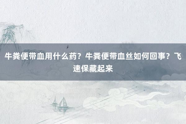 牛粪便带血用什么药？牛粪便带血丝如何回事？飞速保藏起来